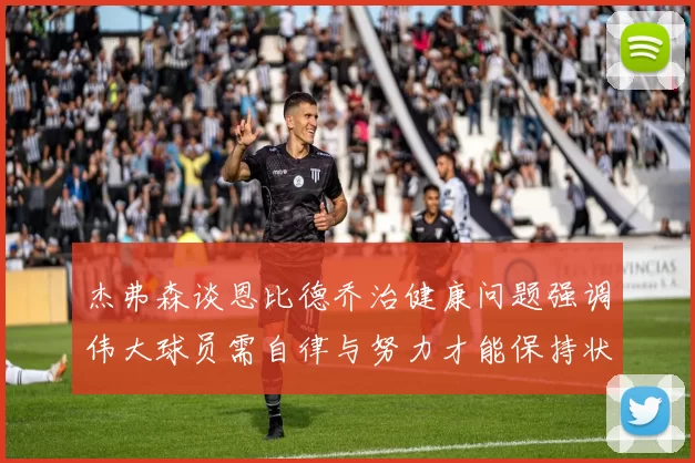 杰弗森谈恩比德乔治健康问题强调伟大球员需自律与努力才能保持状态
