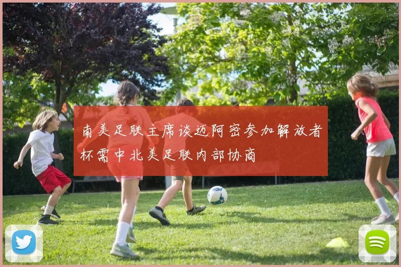 南美足联主席谈迈阿密参加解放者杯需中北美足联内部协商