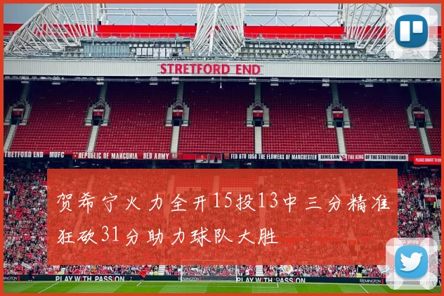 贺希宁火力全开15投13中三分精准狂砍31分助力球队大胜