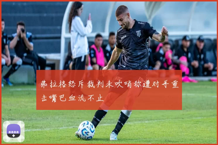 弗拉格怒斥裁判未吹哨称遭对手重击嘴巴血流不止