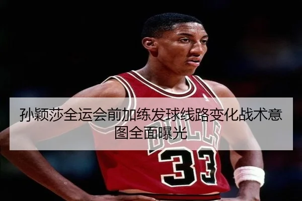 孙颖莎全运会前加练发球线路变化战术意图全面曝光（milan.com）